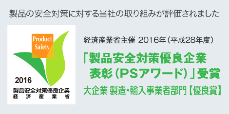 製品の安全対策に対する当社の取り組みが評価されました 「製品安全対策優良企業表彰（PSアワード）」受賞 大企業 製造・輸入事業者部門 【優良賞】